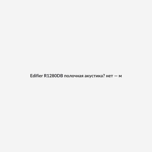 Edifier R1280DB полочная акустика? нет — мониторные